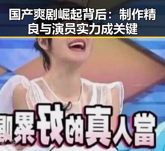 国产爽剧崛起背后：制作精良与演员实力成关键
