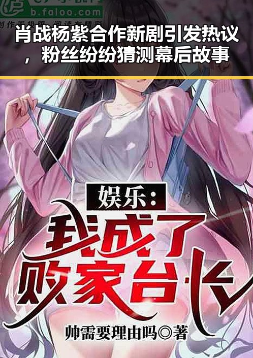 肖战杨紫合作新剧引发热议，粉丝纷纷猜测幕后故事