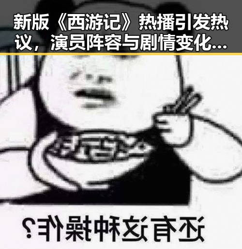 新版《西游记》热播引发热议,演员阵容与剧情变化成焦点