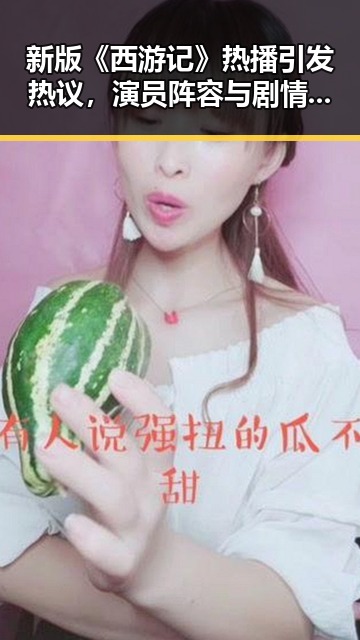 新版《西游记》热播引发热议,演员阵容与剧情变化成焦点